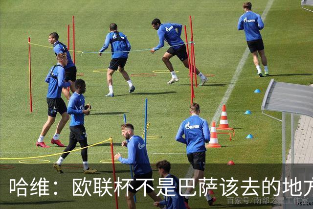 哈维：欧联杯不是巴萨该去的地方 但我们必须夺冠